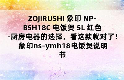 ZOJIRUSHI 象印 NP-BSH18C 电饭煲 5L 红色-厨房电器的选择，看这款就对了！ 象印ns-ymh18电饭煲说明书